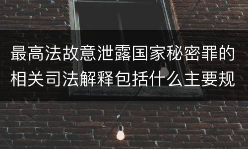 最高法故意泄露国家秘密罪的相关司法解释包括什么主要规定