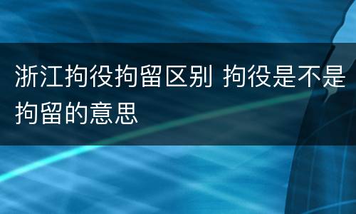 浙江拘役拘留区别 拘役是不是拘留的意思