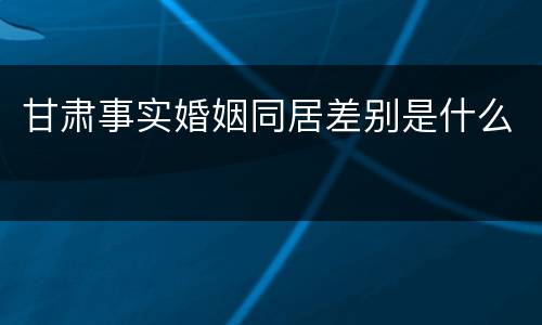 甘肃事实婚姻同居差别是什么