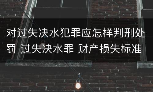 对过失决水犯罪应怎样判刑处罚 过失决水罪 财产损失标准