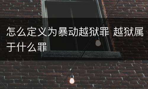 怎么定义为暴动越狱罪 越狱属于什么罪