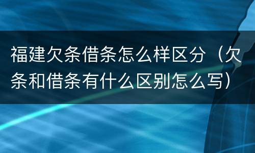 福建欠条借条怎么样区分（欠条和借条有什么区别怎么写）
