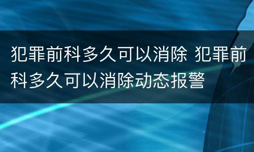 犯罪前科多久可以消除 犯罪前科多久可以消除动态报警