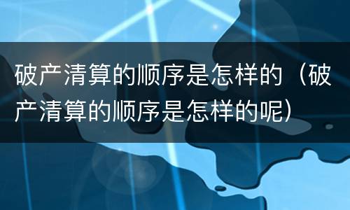 破产清算的顺序是怎样的（破产清算的顺序是怎样的呢）
