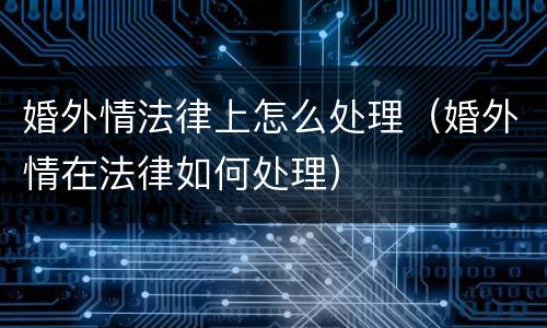 婚外情法律上怎么处理（婚外情在法律如何处理）
