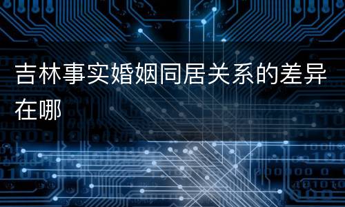 吉林事实婚姻同居关系的差异在哪