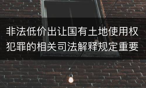 非法低价出让国有土地使用权犯罪的相关司法解释规定重要内容