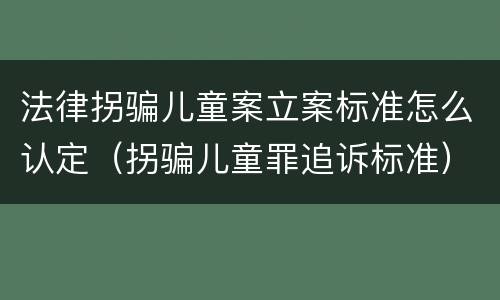 法律拐骗儿童案立案标准怎么认定（拐骗儿童罪追诉标准）