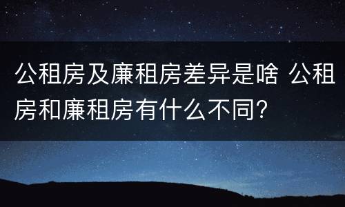 公租房及廉租房差异是啥 公租房和廉租房有什么不同?