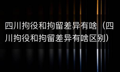 四川拘役和拘留差异有啥（四川拘役和拘留差异有啥区别）