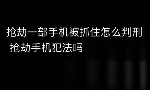 抢劫一部手机被抓住怎么判刑 抢劫手机犯法吗