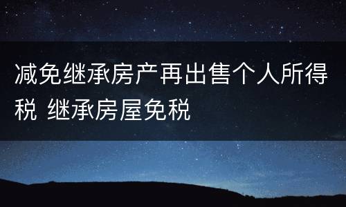 减免继承房产再出售个人所得税 继承房屋免税