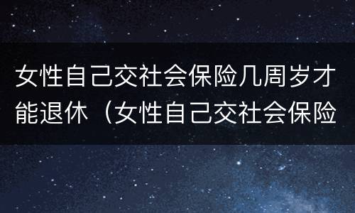 女性自己交社会保险几周岁才能退休（女性自己交社会保险几周岁才能退休呢）