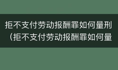 拒不支付劳动报酬罪如何量刑（拒不支付劳动报酬罪如何量刑的）
