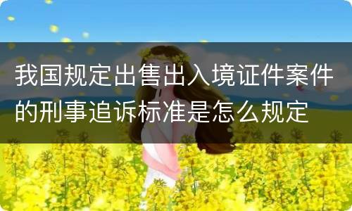 我国规定出售出入境证件案件的刑事追诉标准是怎么规定