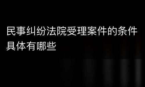 民事纠纷法院受理案件的条件具体有哪些