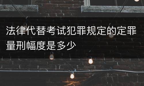 法律代替考试犯罪规定的定罪量刑幅度是多少