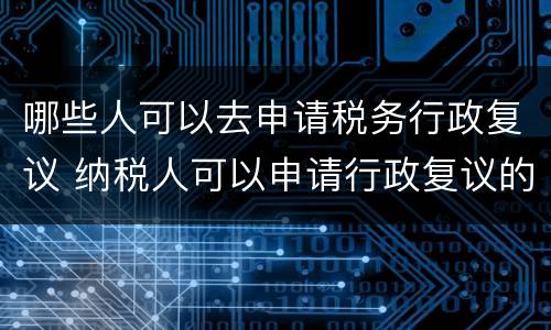 哪些人可以去申请税务行政复议 纳税人可以申请行政复议的
