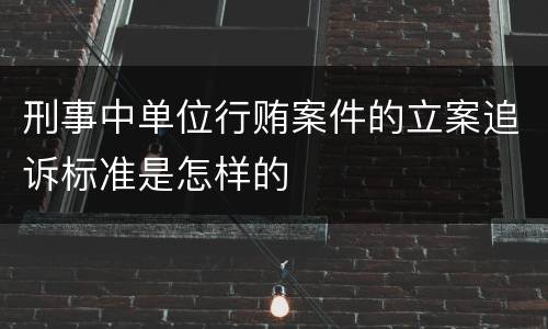 刑事中单位行贿案件的立案追诉标准是怎样的