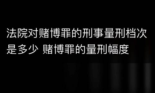 法院对赌博罪的刑事量刑档次是多少 赌博罪的量刑幅度