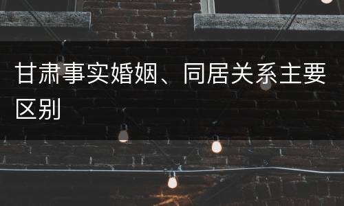 甘肃事实婚姻、同居关系主要区别