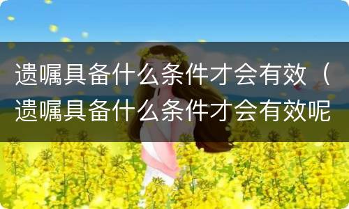 遗嘱具备什么条件才会有效(遗嘱具备什么条件才会有效呢)