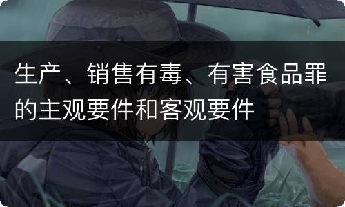 生产、销售有毒、有害食品罪的主观要件和客观要件
