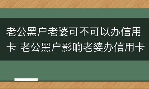 老公黑户老婆可不可以办信用卡 老公黑户影响老婆办信用卡吗