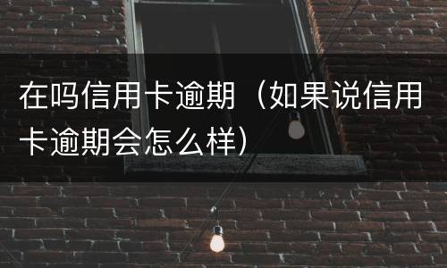 在吗信用卡逾期（如果说信用卡逾期会怎么样）