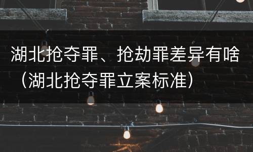 湖北抢夺罪、抢劫罪差异有啥（湖北抢夺罪立案标准）