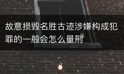 故意损毁名胜古迹涉嫌构成犯罪的一般会怎么量刑