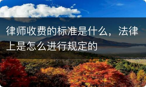 律师收费的标准是什么，法律上是怎么进行规定的