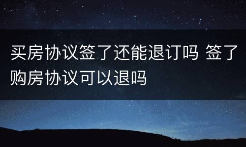 买房协议签了还能退订吗 签了购房协议可以退吗