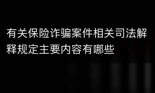 有关保险诈骗案件相关司法解释规定主要内容有哪些