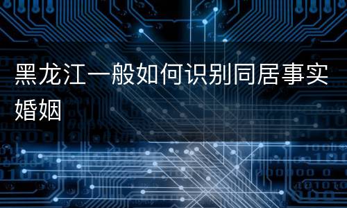 黑龙江一般如何识别同居事实婚姻