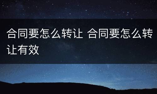 合同要怎么转让 合同要怎么转让有效