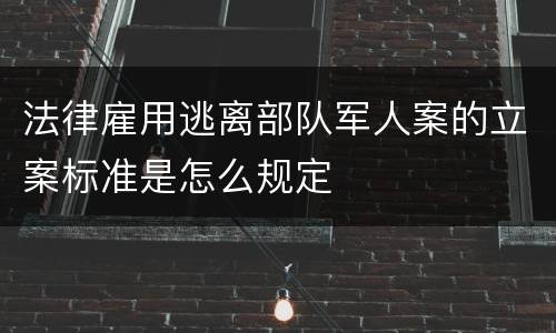 法律雇用逃离部队军人案的立案标准是怎么规定