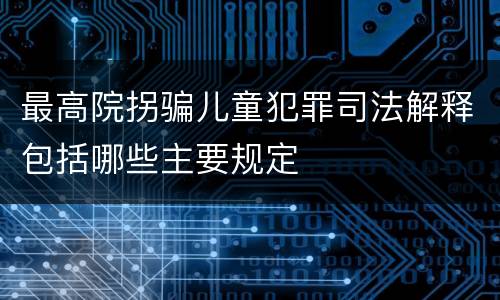 最高院拐骗儿童犯罪司法解释包括哪些主要规定