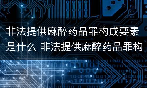 非法提供麻醉药品罪构成要素是什么 非法提供麻醉药品罪构成要素是什么罪名