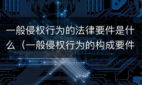 一般侵权行为的法律要件是什么（一般侵权行为的构成要件是什么?）