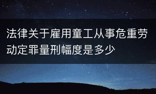 法律关于雇用童工从事危重劳动定罪量刑幅度是多少
