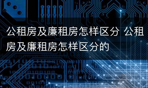 公租房及廉租房怎样区分 公租房及廉租房怎样区分的