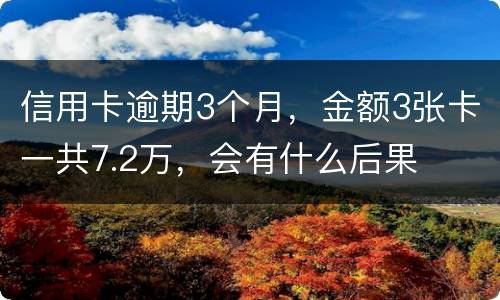 信用卡逾期3个月，金额3张卡一共7.2万，会有什么后果