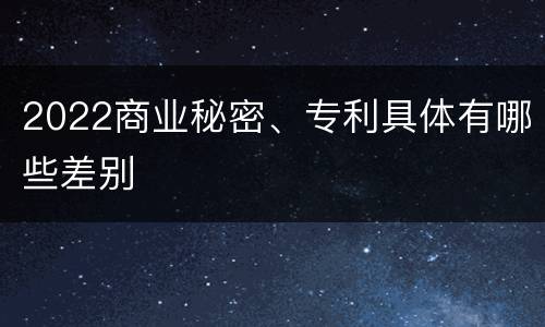 2022商业秘密、专利具体有哪些差别