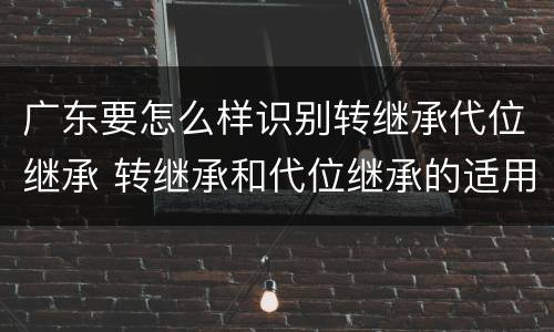 广东要怎么样识别转继承代位继承 转继承和代位继承的适用范围