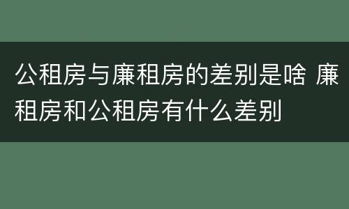 公租房与廉租房的差别是啥 廉租房和公租房有什么差别
