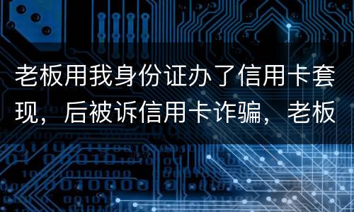 老板用我身份证办了信用卡套现，后被诉信用卡诈骗，老板是否犯罪