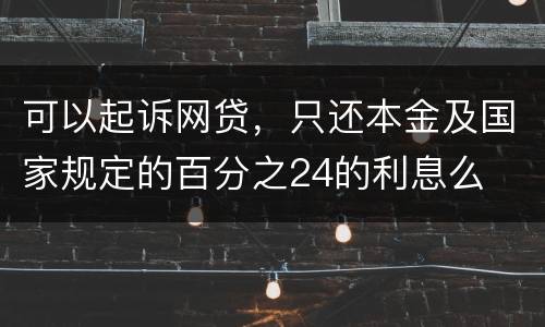 可以起诉网贷，只还本金及国家规定的百分之24的利息么