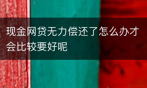 现金网贷无力偿还了怎么办才会比较要好呢