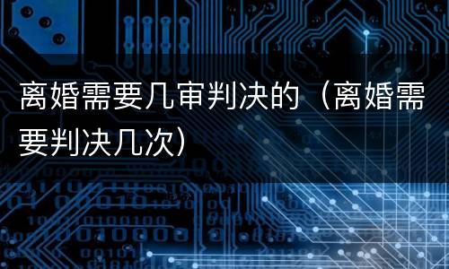 离婚需要几审判决的（离婚需要判决几次）